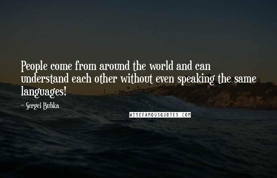 Sergei Bubka Quotes: People come from around the world and can understand each other without even speaking the same languages!