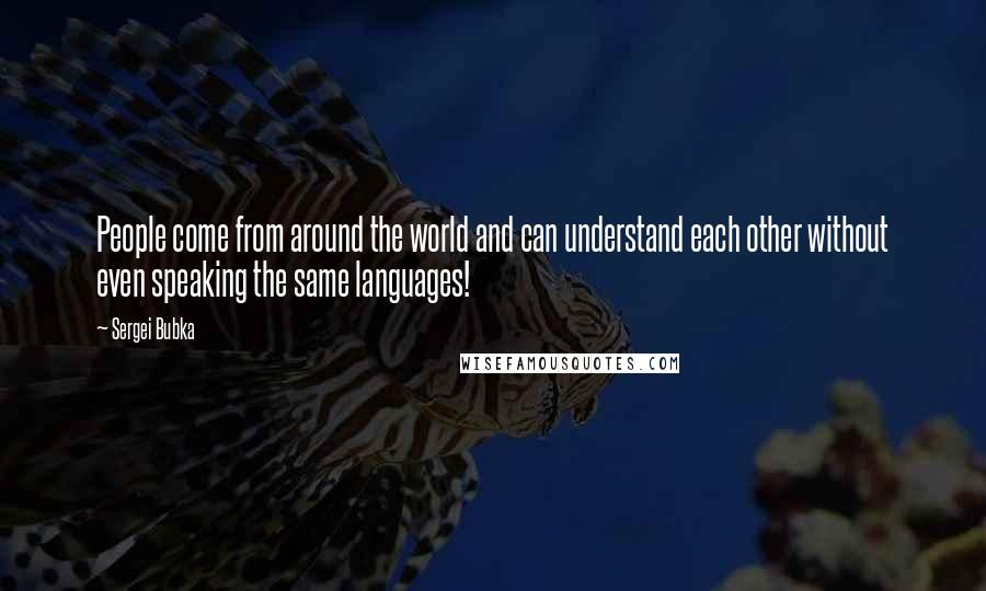 Sergei Bubka Quotes: People come from around the world and can understand each other without even speaking the same languages!