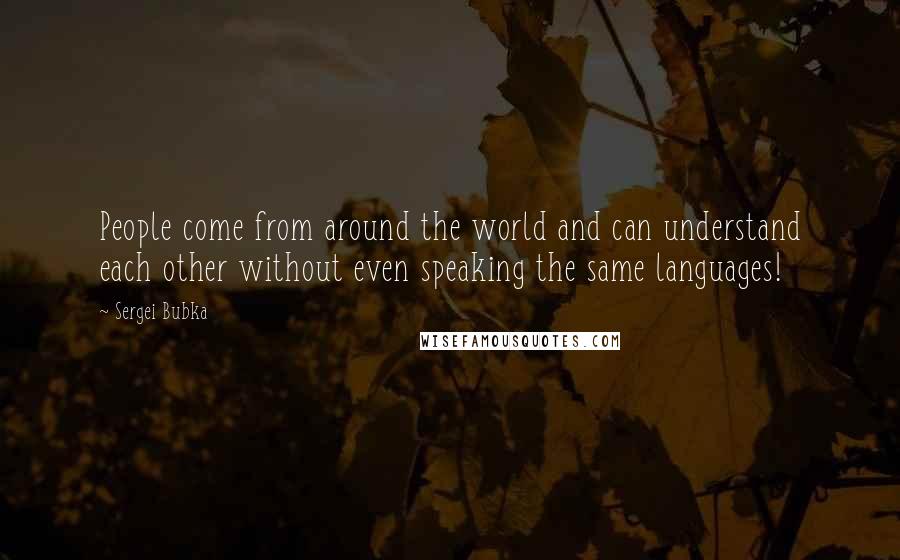 Sergei Bubka Quotes: People come from around the world and can understand each other without even speaking the same languages!