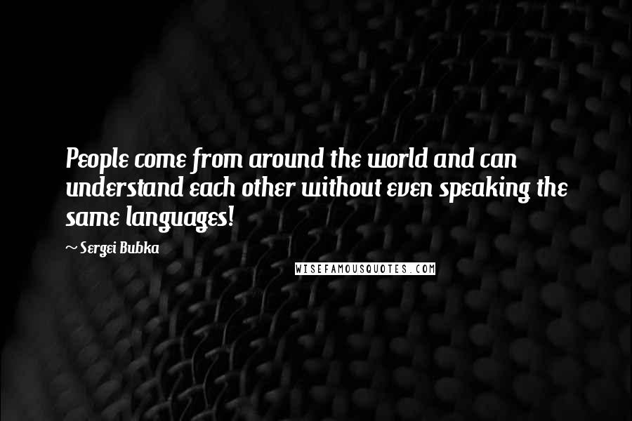 Sergei Bubka Quotes: People come from around the world and can understand each other without even speaking the same languages!