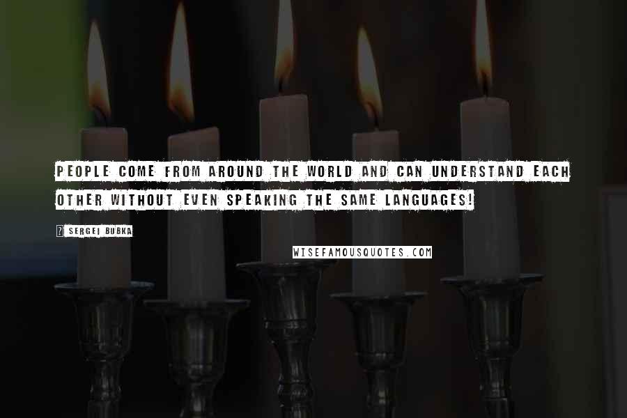 Sergei Bubka Quotes: People come from around the world and can understand each other without even speaking the same languages!