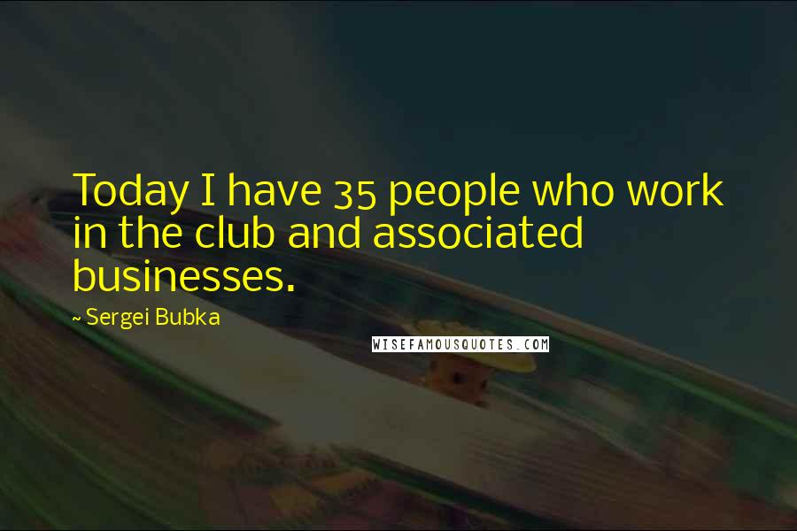 Sergei Bubka Quotes: Today I have 35 people who work in the club and associated businesses.