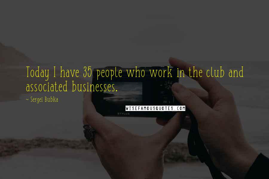 Sergei Bubka Quotes: Today I have 35 people who work in the club and associated businesses.