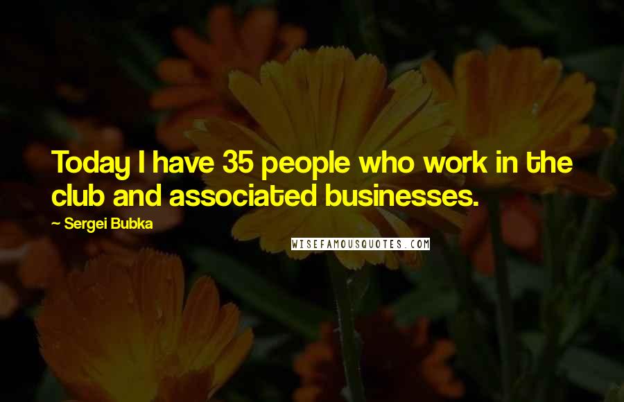 Sergei Bubka Quotes: Today I have 35 people who work in the club and associated businesses.