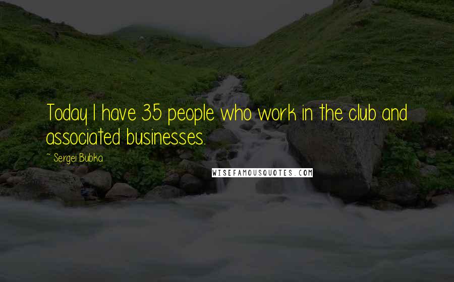 Sergei Bubka Quotes: Today I have 35 people who work in the club and associated businesses.