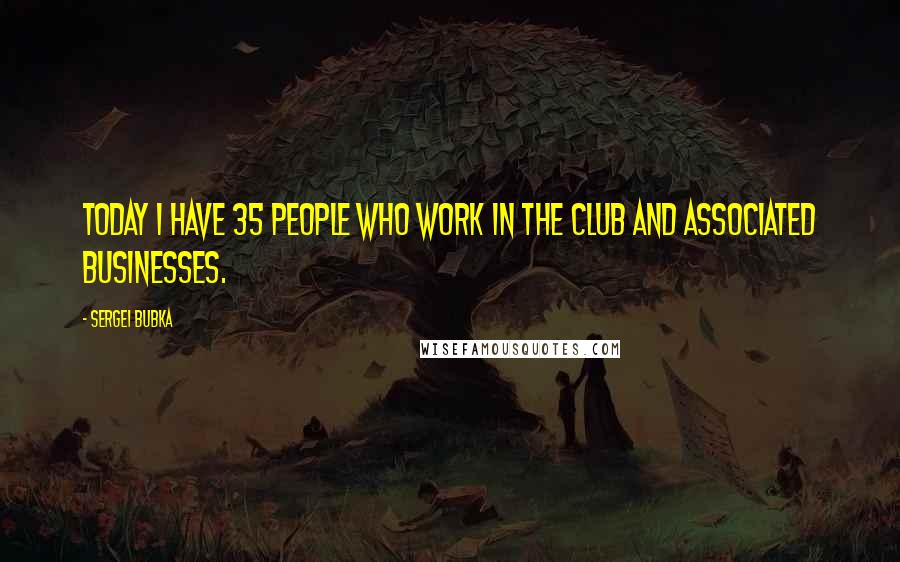 Sergei Bubka Quotes: Today I have 35 people who work in the club and associated businesses.