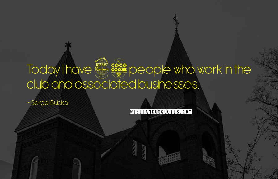 Sergei Bubka Quotes: Today I have 35 people who work in the club and associated businesses.