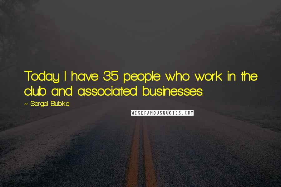 Sergei Bubka Quotes: Today I have 35 people who work in the club and associated businesses.