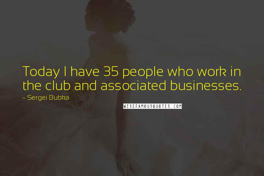 Sergei Bubka Quotes: Today I have 35 people who work in the club and associated businesses.