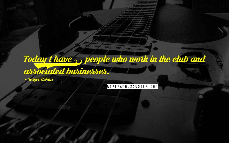 Sergei Bubka Quotes: Today I have 35 people who work in the club and associated businesses.
