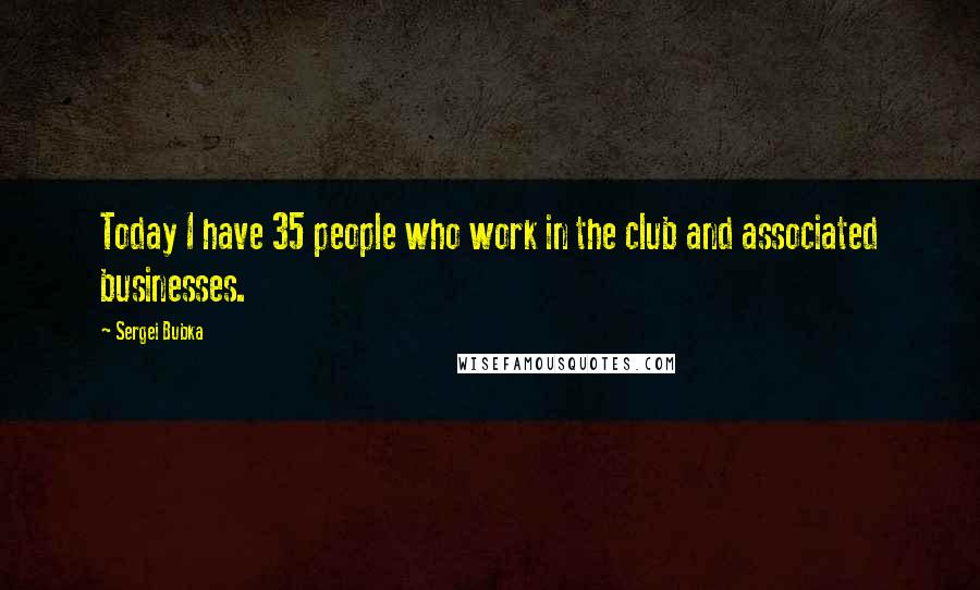 Sergei Bubka Quotes: Today I have 35 people who work in the club and associated businesses.