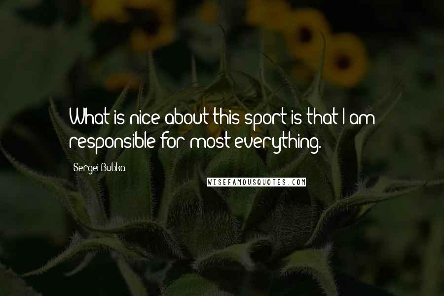 Sergei Bubka Quotes: What is nice about this sport is that I am responsible for most everything.