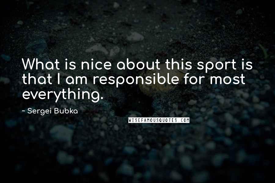 Sergei Bubka Quotes: What is nice about this sport is that I am responsible for most everything.