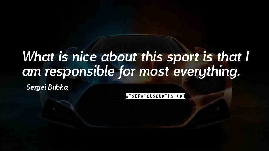 Sergei Bubka Quotes: What is nice about this sport is that I am responsible for most everything.