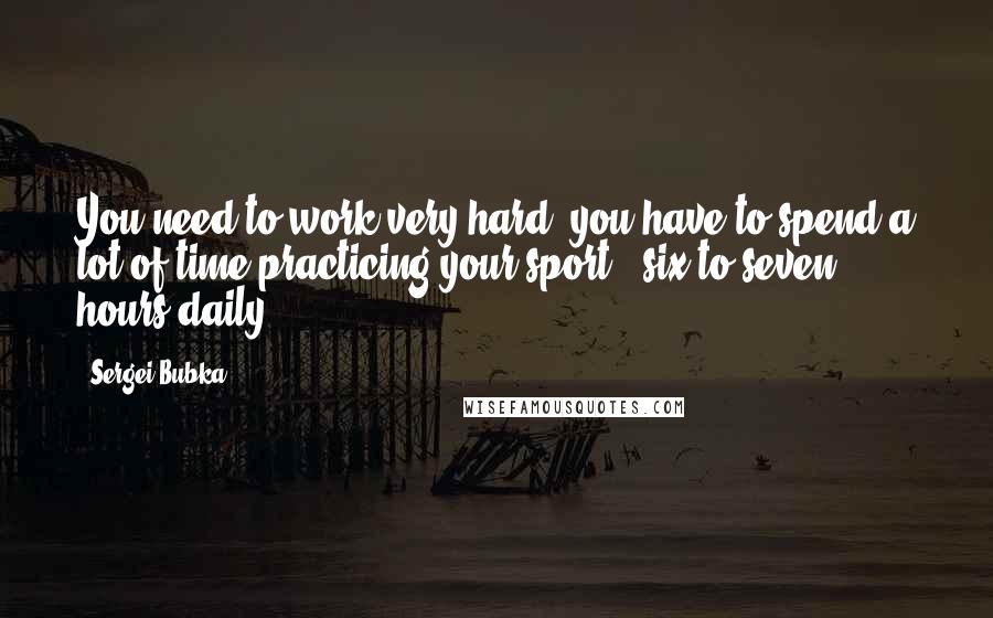 Sergei Bubka Quotes: You need to work very hard, you have to spend a lot of time practicing your sport - six to seven hours daily.