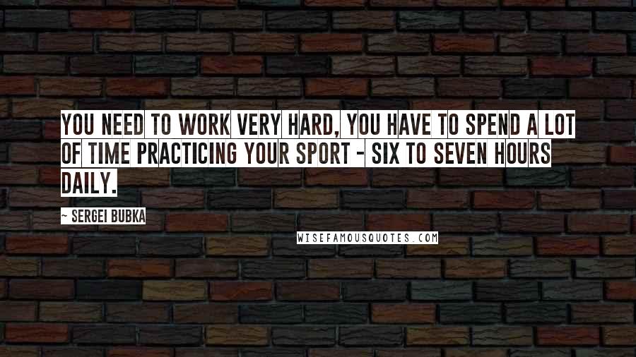 Sergei Bubka Quotes: You need to work very hard, you have to spend a lot of time practicing your sport - six to seven hours daily.