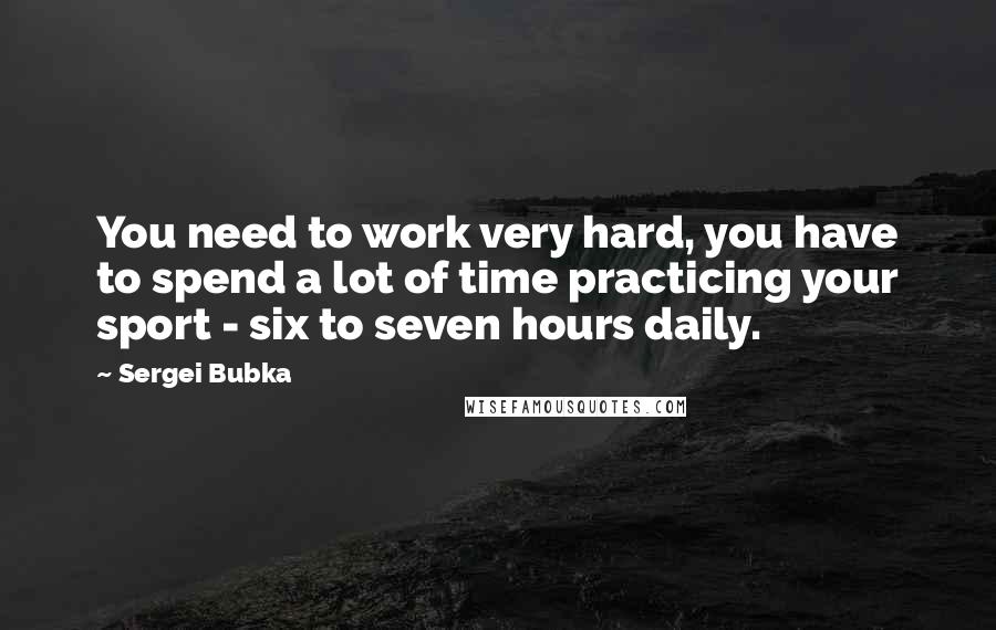 Sergei Bubka Quotes: You need to work very hard, you have to spend a lot of time practicing your sport - six to seven hours daily.