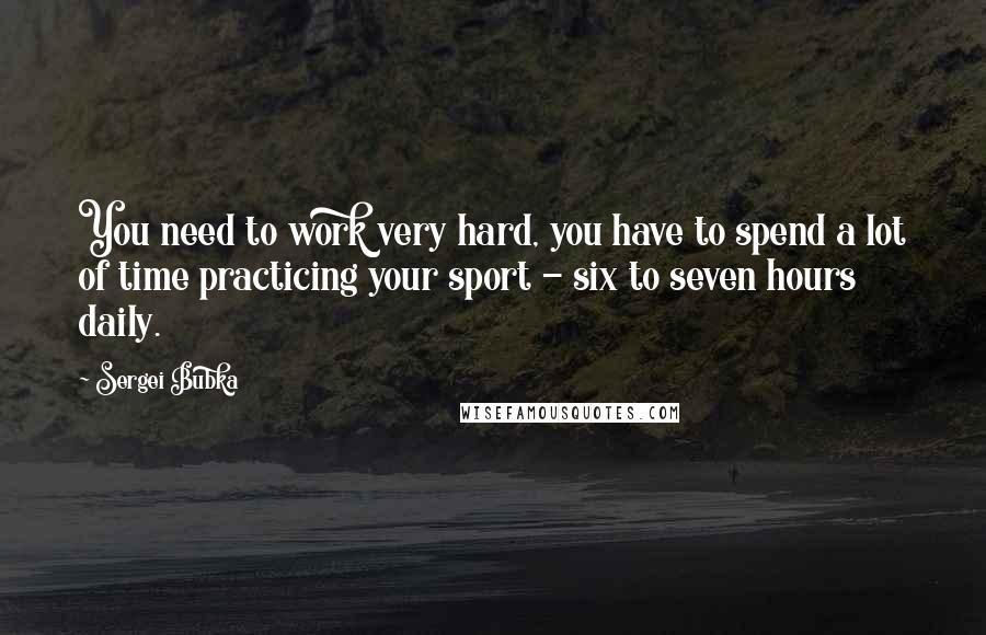 Sergei Bubka Quotes: You need to work very hard, you have to spend a lot of time practicing your sport - six to seven hours daily.