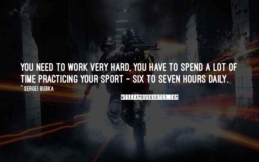 Sergei Bubka Quotes: You need to work very hard, you have to spend a lot of time practicing your sport - six to seven hours daily.