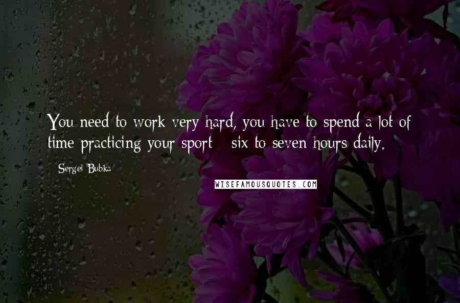 Sergei Bubka Quotes: You need to work very hard, you have to spend a lot of time practicing your sport - six to seven hours daily.