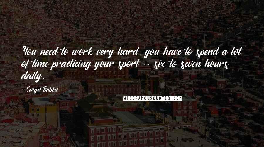 Sergei Bubka Quotes: You need to work very hard, you have to spend a lot of time practicing your sport - six to seven hours daily.