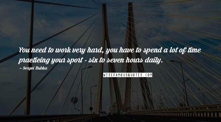 Sergei Bubka Quotes: You need to work very hard, you have to spend a lot of time practicing your sport - six to seven hours daily.