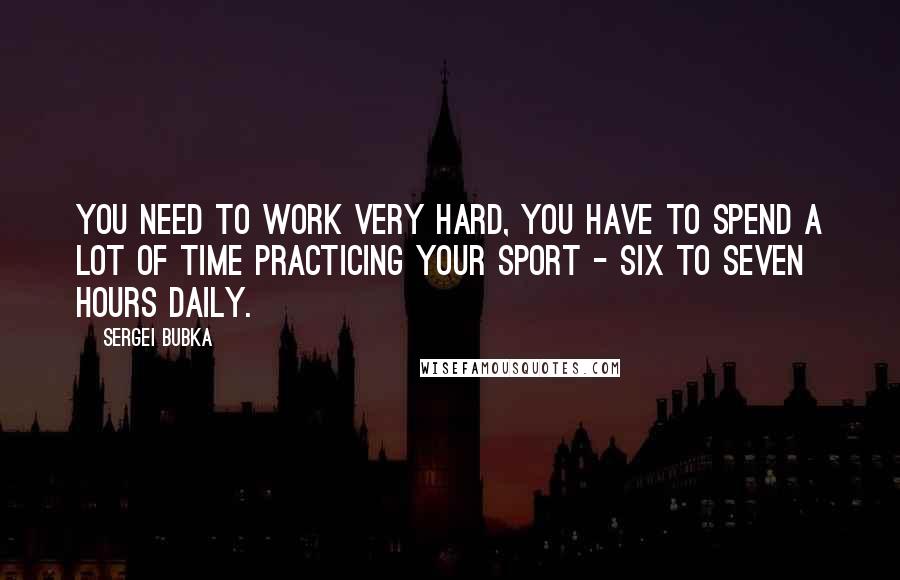 Sergei Bubka Quotes: You need to work very hard, you have to spend a lot of time practicing your sport - six to seven hours daily.