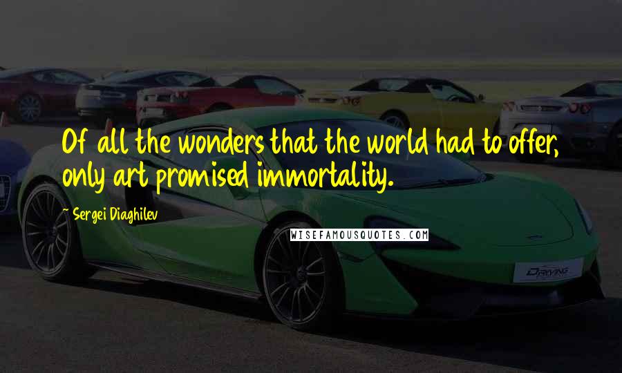 Sergei Diaghilev Quotes: Of all the wonders that the world had to offer, only art promised immortality.