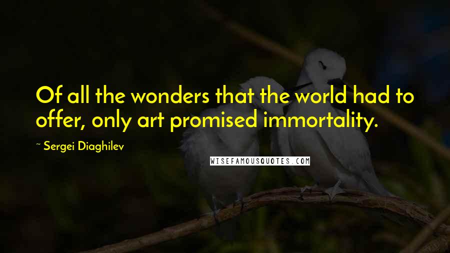 Sergei Diaghilev Quotes: Of all the wonders that the world had to offer, only art promised immortality.