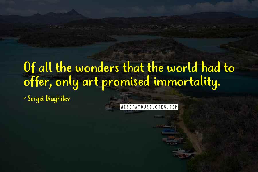 Sergei Diaghilev Quotes: Of all the wonders that the world had to offer, only art promised immortality.