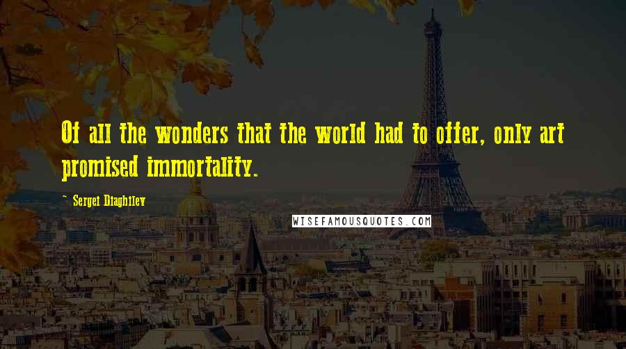 Sergei Diaghilev Quotes: Of all the wonders that the world had to offer, only art promised immortality.