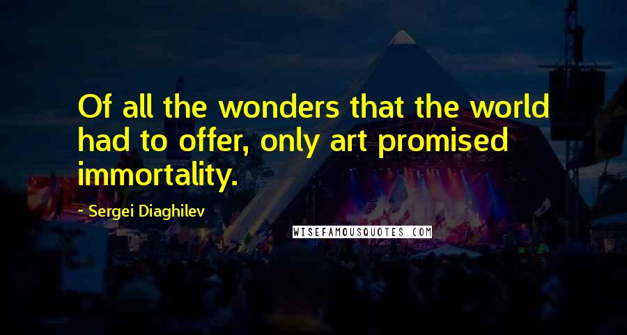 Sergei Diaghilev Quotes: Of all the wonders that the world had to offer, only art promised immortality.