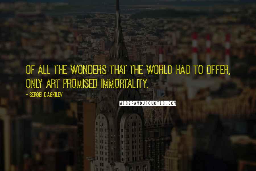 Sergei Diaghilev Quotes: Of all the wonders that the world had to offer, only art promised immortality.