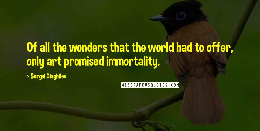 Sergei Diaghilev Quotes: Of all the wonders that the world had to offer, only art promised immortality.