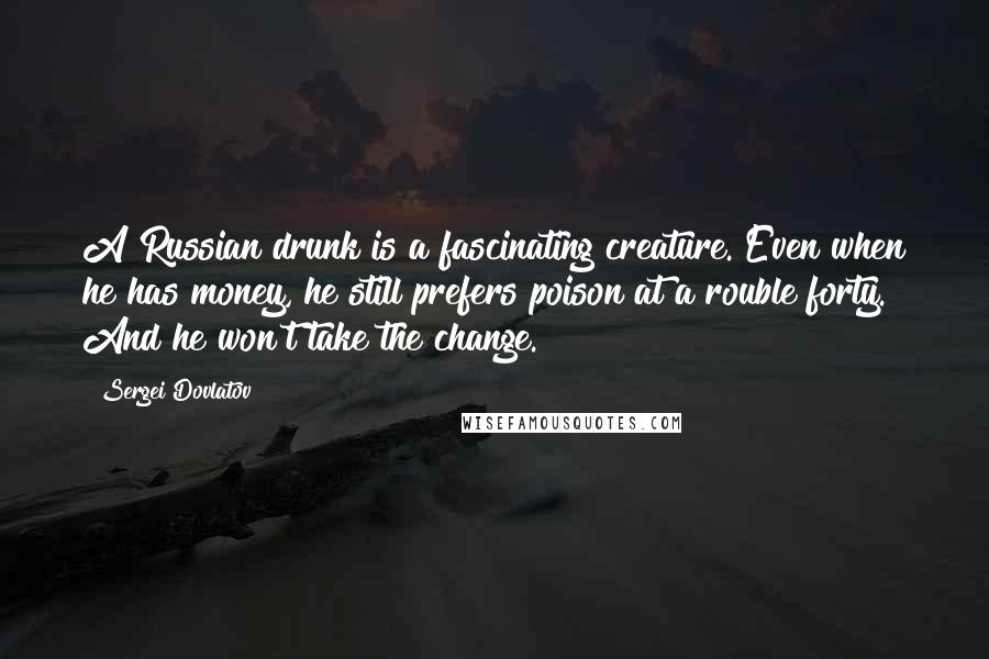 Sergei Dovlatov Quotes: A Russian drunk is a fascinating creature. Even when he has money, he still prefers poison at a rouble forty. And he won't take the change.