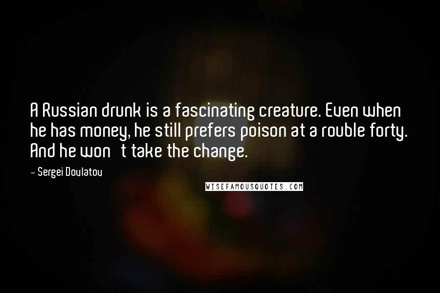 Sergei Dovlatov Quotes: A Russian drunk is a fascinating creature. Even when he has money, he still prefers poison at a rouble forty. And he won't take the change.