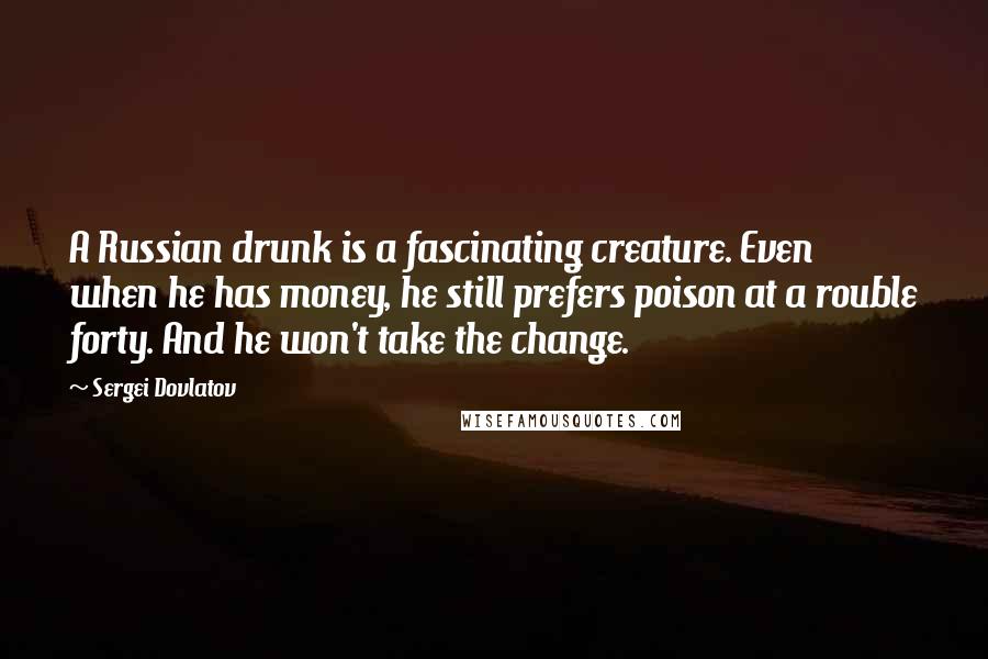 Sergei Dovlatov Quotes: A Russian drunk is a fascinating creature. Even when he has money, he still prefers poison at a rouble forty. And he won't take the change.