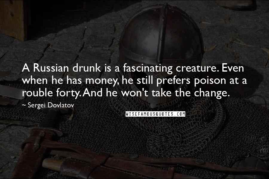 Sergei Dovlatov Quotes: A Russian drunk is a fascinating creature. Even when he has money, he still prefers poison at a rouble forty. And he won't take the change.