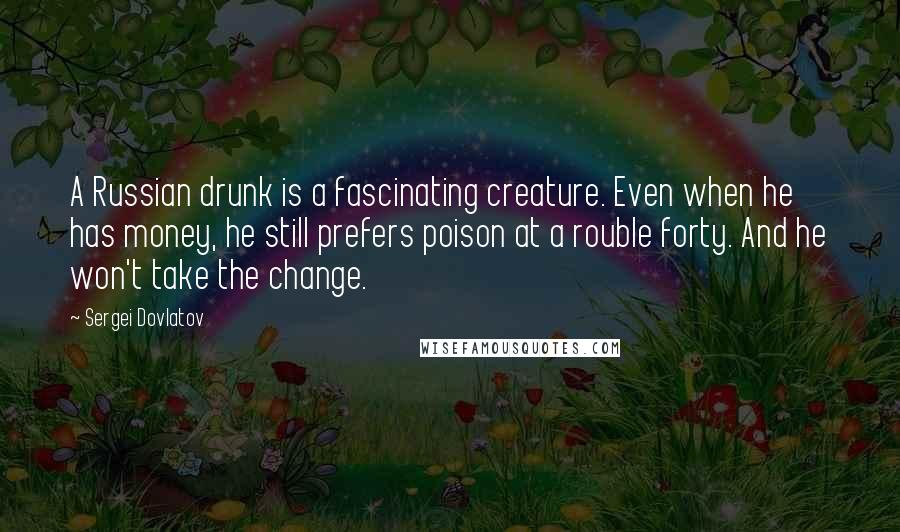 Sergei Dovlatov Quotes: A Russian drunk is a fascinating creature. Even when he has money, he still prefers poison at a rouble forty. And he won't take the change.