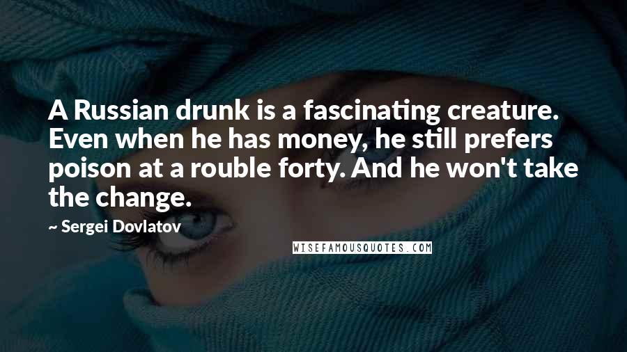 Sergei Dovlatov Quotes: A Russian drunk is a fascinating creature. Even when he has money, he still prefers poison at a rouble forty. And he won't take the change.