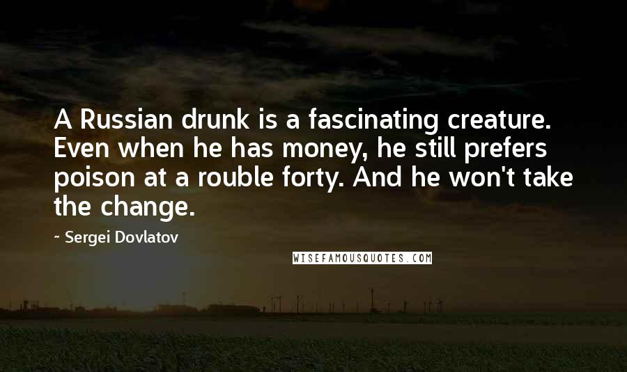 Sergei Dovlatov Quotes: A Russian drunk is a fascinating creature. Even when he has money, he still prefers poison at a rouble forty. And he won't take the change.