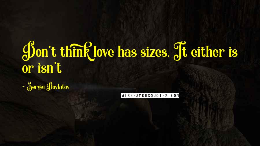 Sergei Dovlatov Quotes: Don't think love has sizes. It either is or isn't