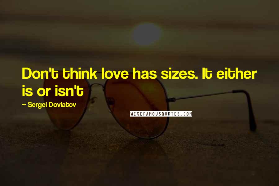 Sergei Dovlatov Quotes: Don't think love has sizes. It either is or isn't