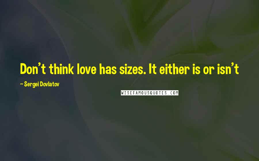 Sergei Dovlatov Quotes: Don't think love has sizes. It either is or isn't