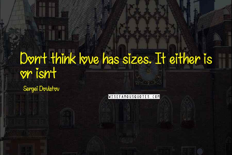 Sergei Dovlatov Quotes: Don't think love has sizes. It either is or isn't