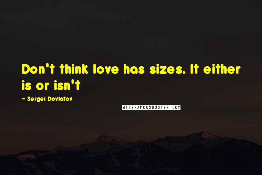 Sergei Dovlatov Quotes: Don't think love has sizes. It either is or isn't