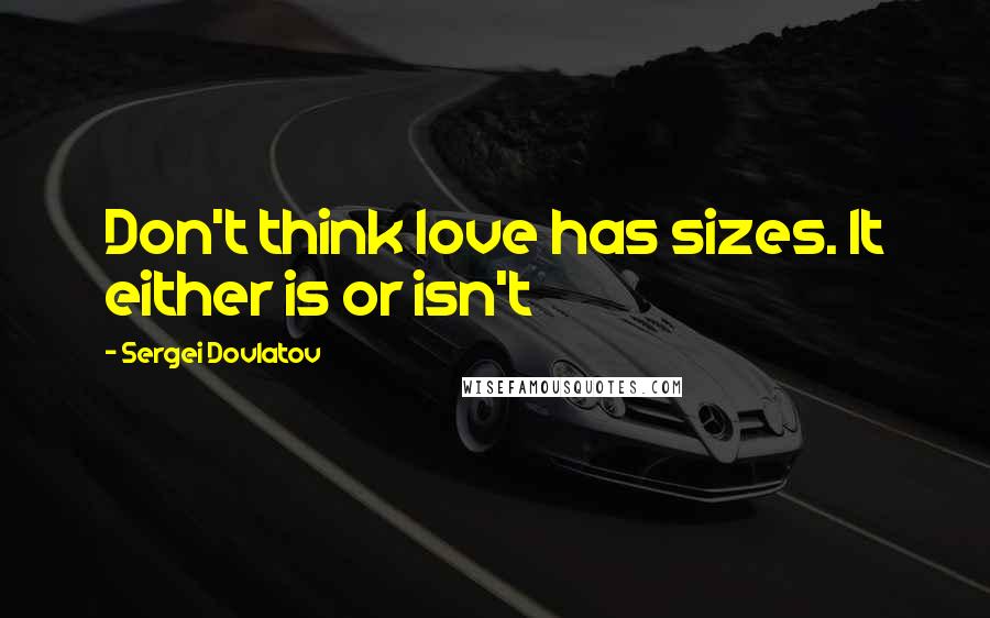 Sergei Dovlatov Quotes: Don't think love has sizes. It either is or isn't