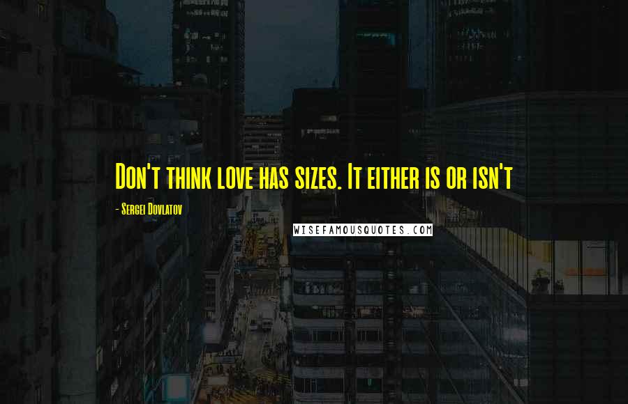 Sergei Dovlatov Quotes: Don't think love has sizes. It either is or isn't