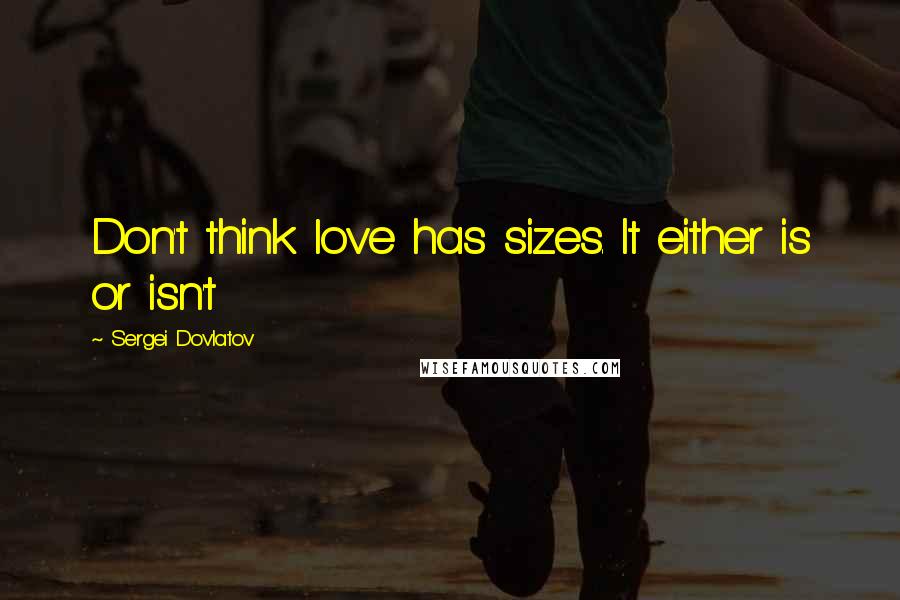 Sergei Dovlatov Quotes: Don't think love has sizes. It either is or isn't