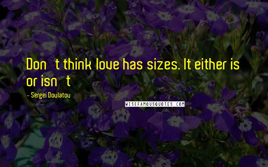 Sergei Dovlatov Quotes: Don't think love has sizes. It either is or isn't